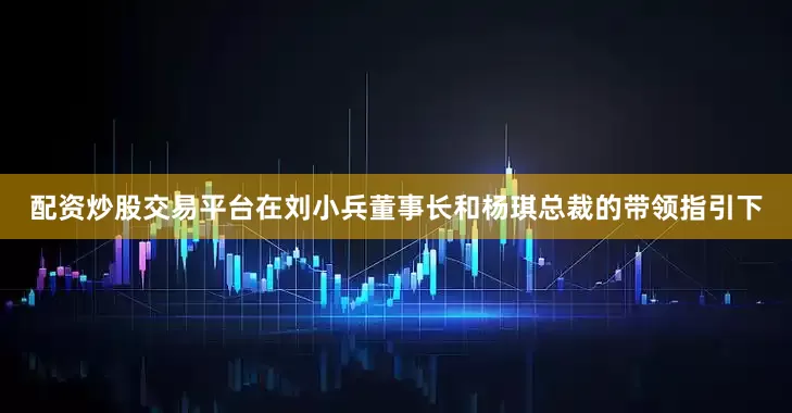 配资炒股交易平台在刘小兵董事长和杨琪总裁的带领指引下