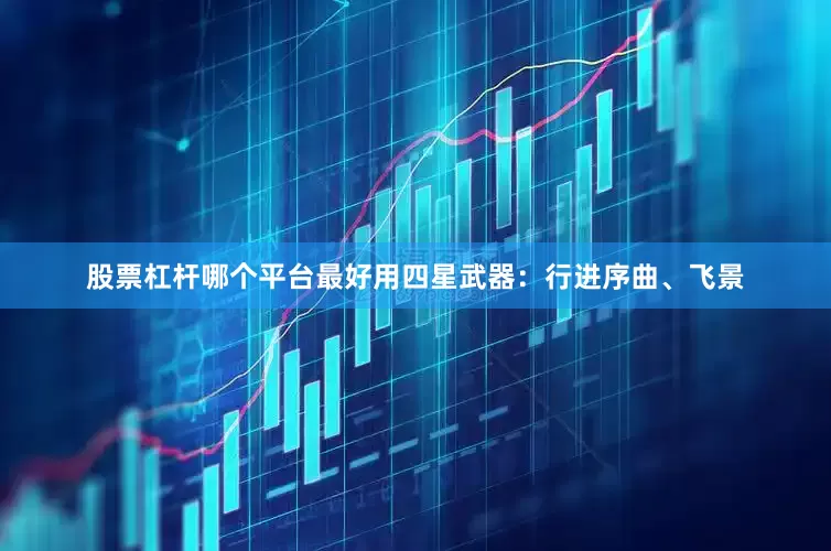 股票杠杆哪个平台最好用四星武器：行进序曲、飞景