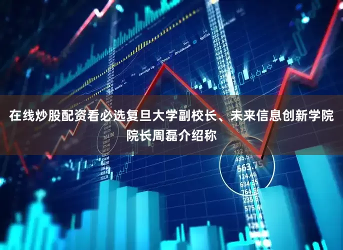 在线炒股配资看必选复旦大学副校长、未来信息创新学院院长周磊介绍称