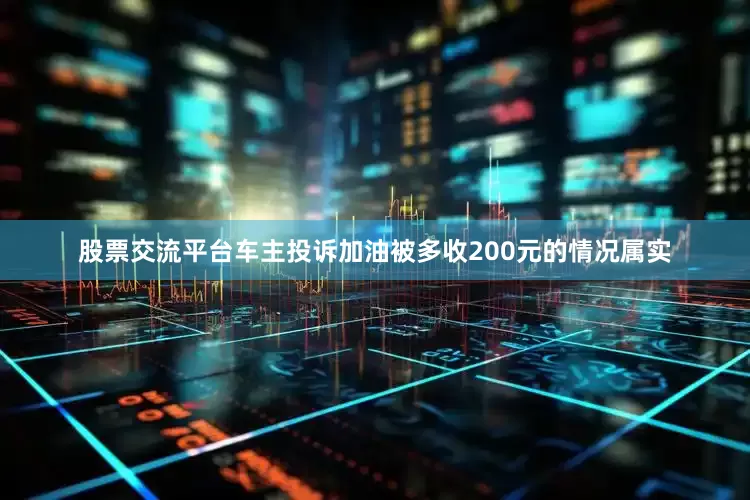 股票交流平台车主投诉加油被多收200元的情况属实