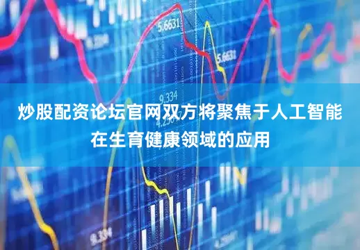 炒股配资论坛官网双方将聚焦于人工智能在生育健康领域的应用