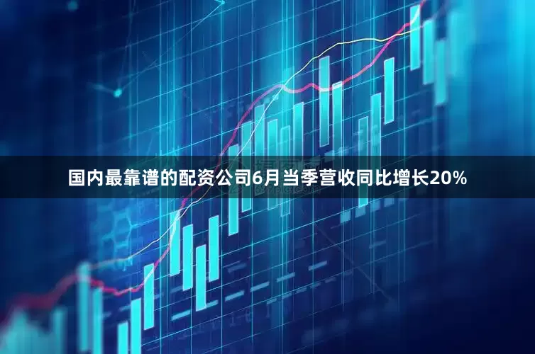 国内最靠谱的配资公司6月当季营收同比增长20%