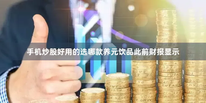 手机炒股好用的选哪款养元饮品此前财报显示