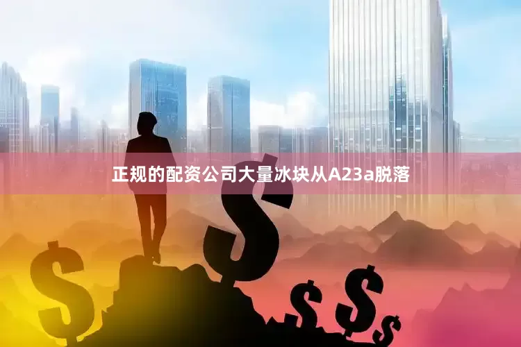 正规的配资公司大量冰块从A23a脱落