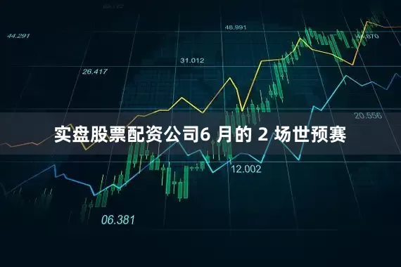 实盘股票配资公司6 月的 2 场世预赛