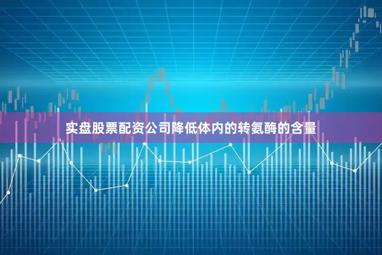 实盘股票配资公司降低体内的转氨酶的含量