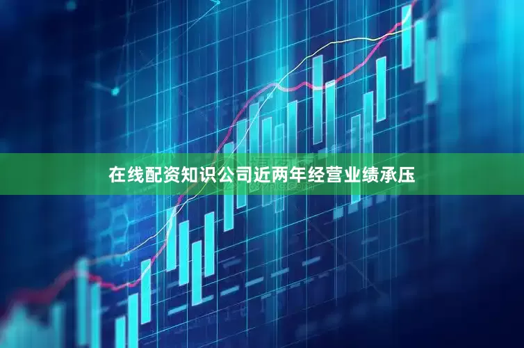 在线配资知识公司近两年经营业绩承压