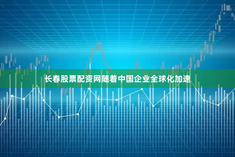 长春股票配资网随着中国企业全球化加速