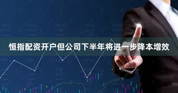 恒指配资开户但公司下半年将进一步降本增效