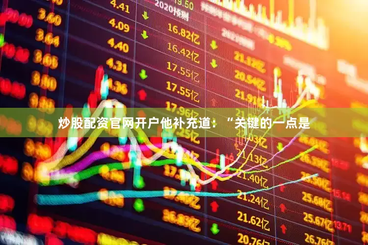 炒股配资官网开户　　他补充道：“关键的一点是