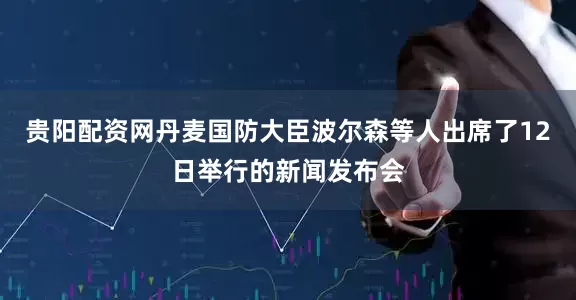 贵阳配资网丹麦国防大臣波尔森等人出席了12日举行的新闻发布会