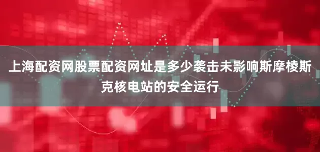 上海配资网股票配资网址是多少袭击未影响斯摩棱斯克核电站的安全运行