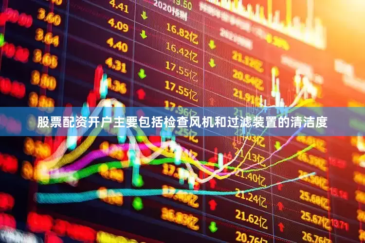 股票配资开户主要包括检查风机和过滤装置的清洁度