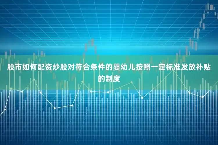 股市如何配资炒股对符合条件的婴幼儿按照一定标准发放补贴的制度