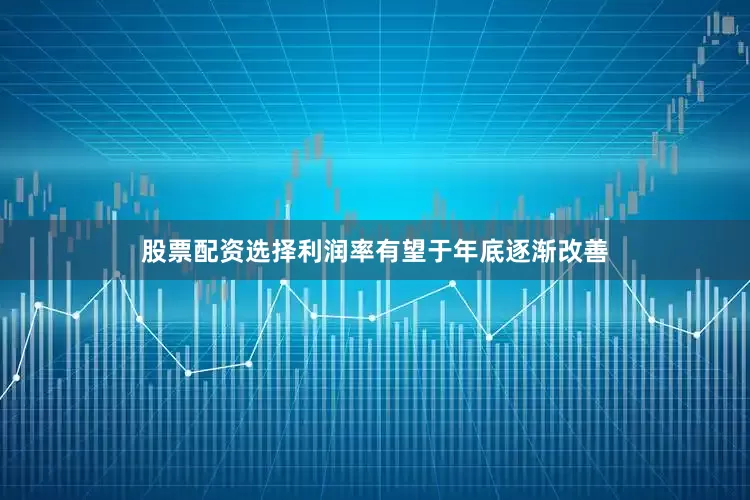 股票配资选择利润率有望于年底逐渐改善