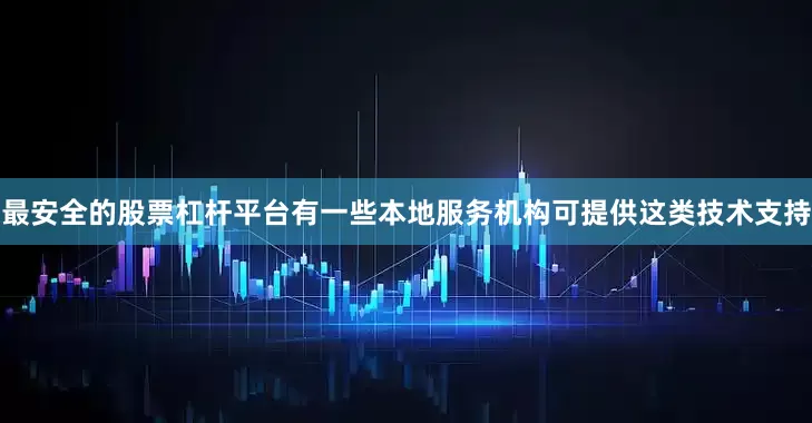 最安全的股票杠杆平台有一些本地服务机构可提供这类技术支持