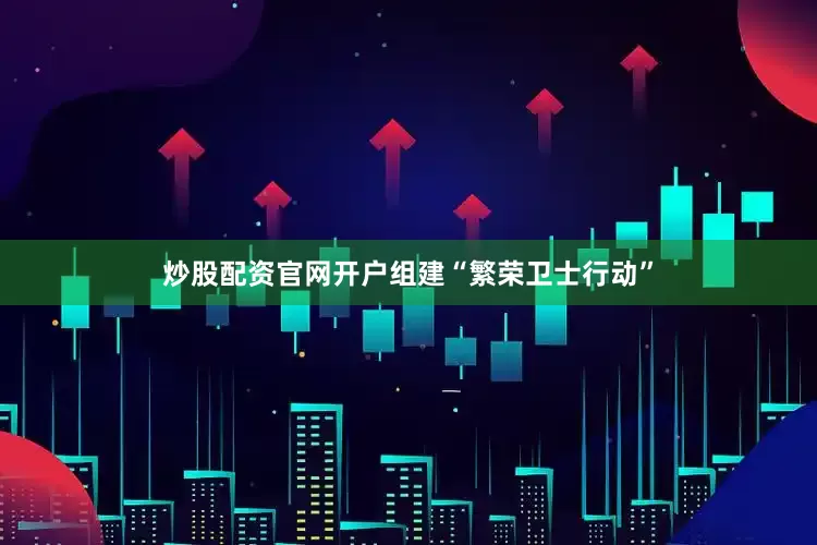 炒股配资官网开户组建“繁荣卫士行动”