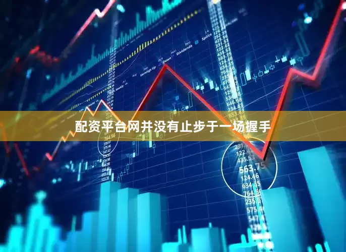 配资平台网并没有止步于一场握手