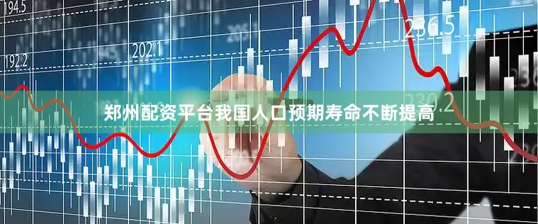 郑州配资平台我国人口预期寿命不断提高