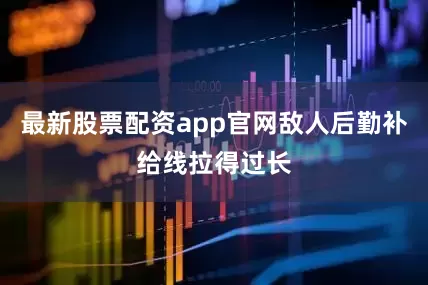 最新股票配资app官网敌人后勤补给线拉得过长