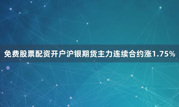 免费股票配资开户沪银期货主力连续合约涨1.75%