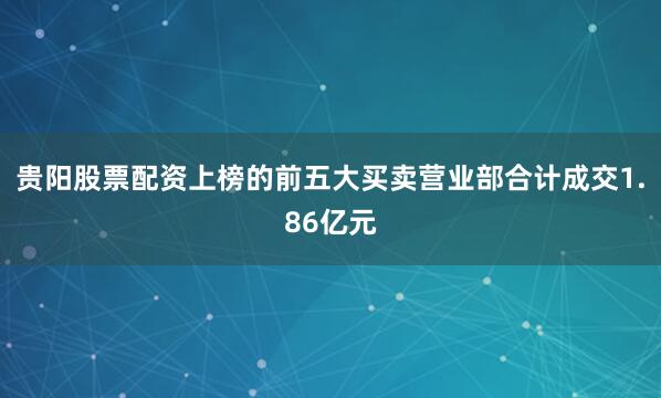 贵阳股票配资上榜的前五大买卖营业部合计成交1.86亿元