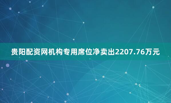 贵阳配资网机构专用席位净卖出2207.76万元