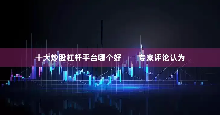 十大炒股杠杆平台哪个好        专家评论认为