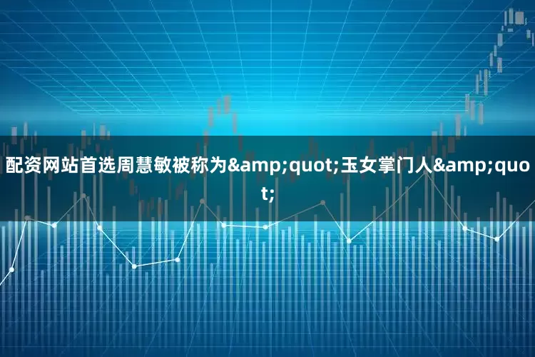 配资网站首选周慧敏被称为&quot;玉女掌门人&quot;