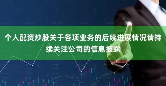 个人配资炒股关于各项业务的后续进展情况请持续关注公司的信息披露