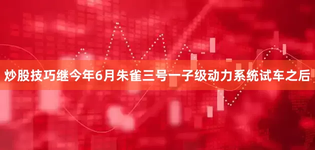 炒股技巧　　继今年6月朱雀三号一子级动力系统试车之后