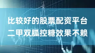 比较好的股票配资平台二甲双胍控糖效果不赖